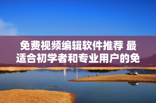 免费视频编辑软件推荐 最适合初学者和专业用户的免费软件分析