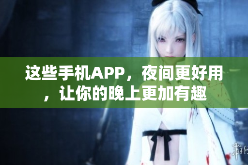 这些手机APP，夜间更好用，让你的晚上更加有趣