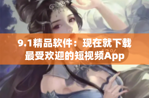 9.1精品软件：现在就下载最受欢迎的短视频App