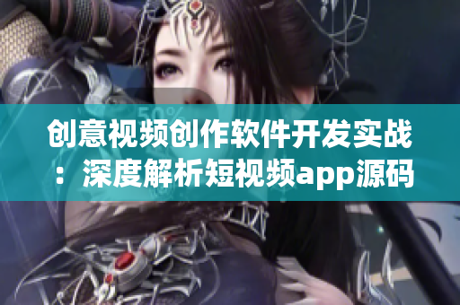 创意视频创作软件开发实战：深度解析短视频app源码设计与优势
