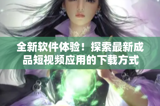 全新软件体验！探索最新成品短视频应用的下载方式