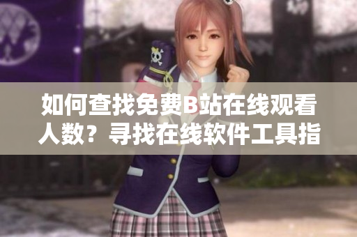 如何查找免费B站在线观看人数？寻找在线软件工具指导，轻松洞悉播放数据