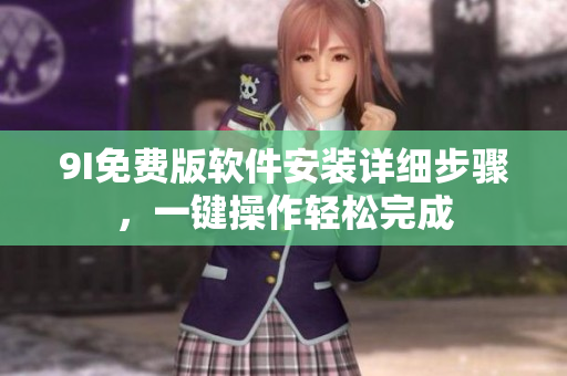 9I免费版软件安装详细步骤，一键操作轻松完成