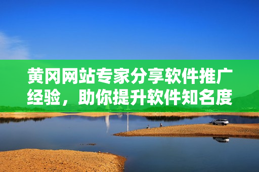 黄冈网站专家分享软件推广经验，助你提升软件知名度