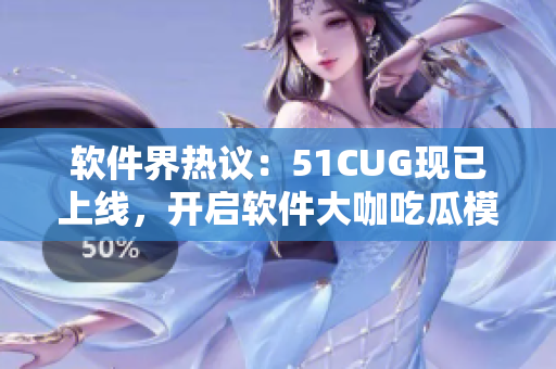 软件界热议：51CUG现已上线，开启软件大咖吃瓜模式