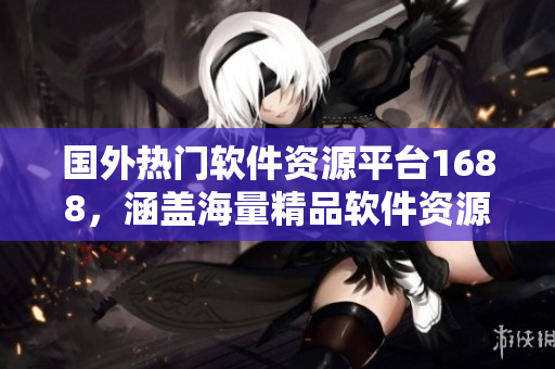 国外热门软件资源平台1688，涵盖海量精品软件资源