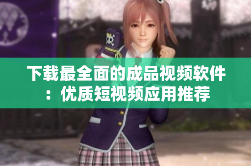 下载最全面的成品视频软件：优质短视频应用推荐