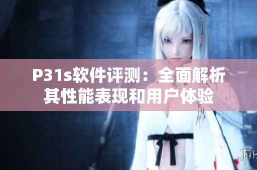 P31s软件评测：全面解析其性能表现和用户体验