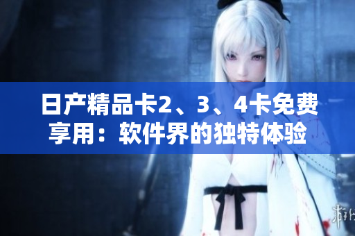 日产精品卡2、3、4卡免费享用：软件界的独特体验
