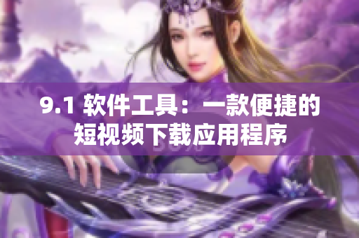 9.1 软件工具：一款便捷的短视频下载应用程序