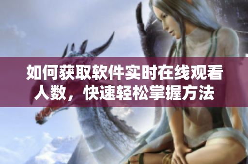 如何获取软件实时在线观看人数，快速轻松掌握方法