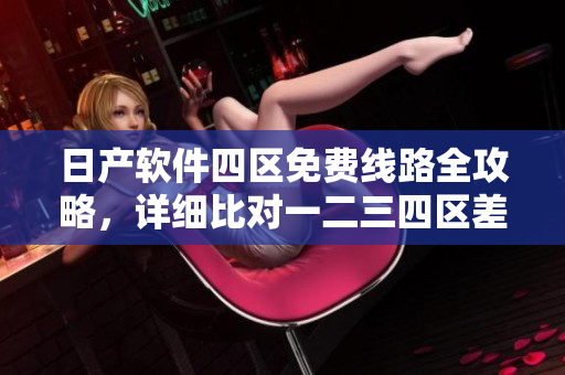 日产软件四区免费线路全攻略，详细比对一二三四区差异