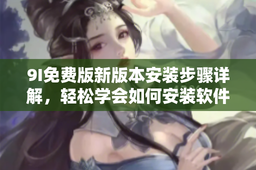 9I免费版新版本安装步骤详解，轻松学会如何安装软件