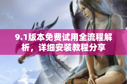 9.1版本免费试用全流程解析，详细安装教程分享