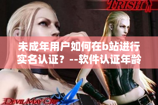 未成年用户如何在b站进行实名认证？--软件认证年龄操作技巧分享