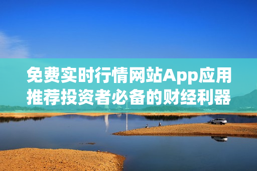 免费实时行情网站App应用推荐投资者必备的财经利器