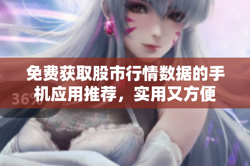 免费获取股市行情数据的手机应用推荐，实用又方便
