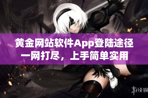 黄金网站软件App登陆途径一网打尽，上手简单实用
