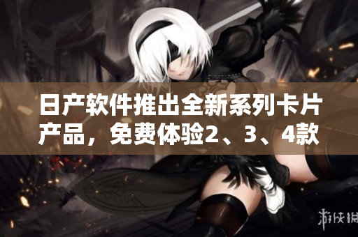 日产软件推出全新系列卡片产品，免费体验2、3、4款高品质软件功能