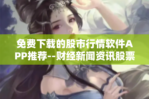 免费下载的股市行情软件APP推荐--财经新闻资讯股票交易工具
