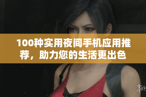 100种实用夜间手机应用推荐，助力您的生活更出色