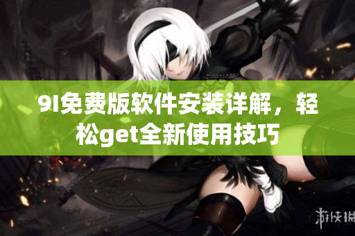 9I免费版软件安装详解，轻松get全新使用技巧