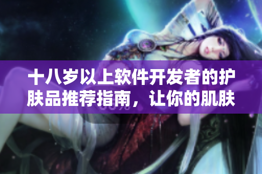 十八岁以上软件开发者的护肤品推荐指南，让你的肌肤与编码一样亮眼