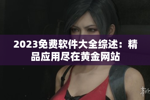 2023免费软件大全综述：精品应用尽在黄金网站