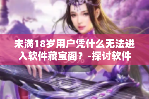 未满18岁用户凭什么无法进入软件藏宝阁？-探讨软件年龄限制的合理性