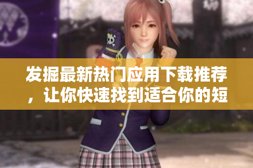 发掘最新热门应用下载推荐，让你快速找到适合你的短视频软件