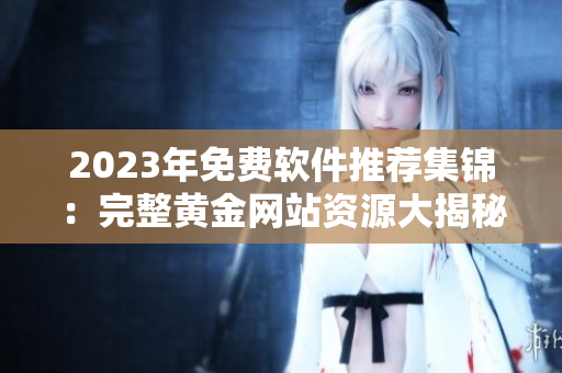2023年免费软件推荐集锦：完整黄金网站资源大揭秘