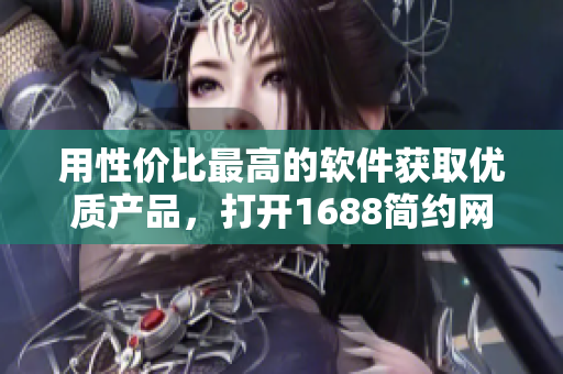 用性价比最高的软件获取优质产品，打开1688简约网页版