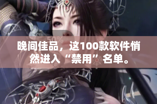晚间佳品，这100款软件悄然进入“禁用”名单。