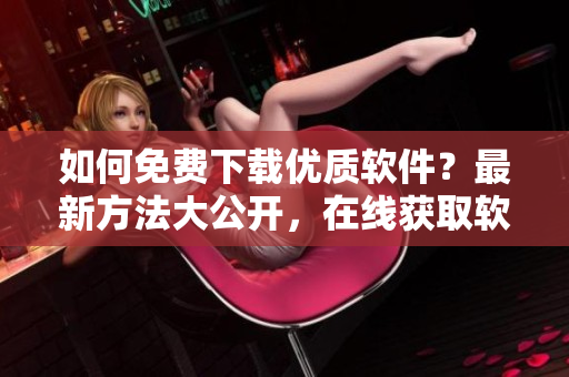 如何免费下载优质软件？最新方法大公开，在线获取软件一键下载，轻松畅玩！