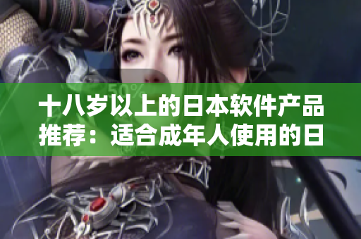 十八岁以上的日本软件产品推荐：适合成年人使用的日本软件产品列表