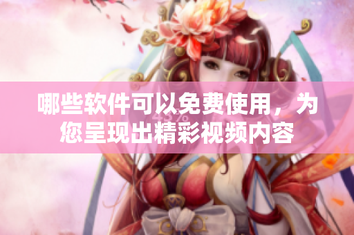 哪些软件可以免费使用，为您呈现出精彩视频内容