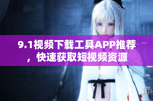 9.1视频下载工具APP推荐，快速获取短视频资源