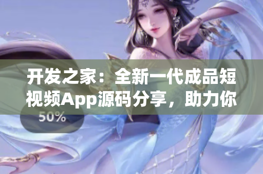 开发之家：全新一代成品短视频App源码分享，助力你进阶软件开发达人