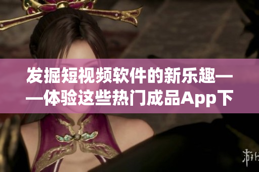 发掘短视频软件的新乐趣——体验这些热门成品App下载推荐