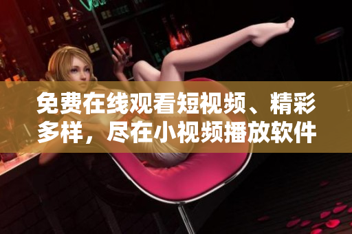 免费在线观看短视频、精彩多样，尽在小视频播放软件