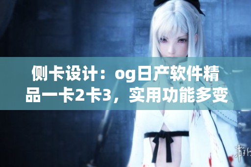 侧卡设计：og日产软件精品一卡2卡3，实用功能多变化