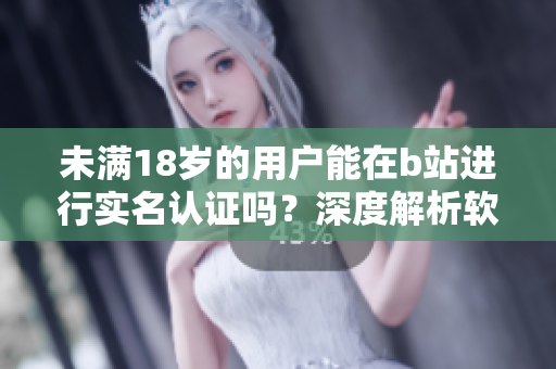 未满18岁的用户能在b站进行实名认证吗？深度解析软件实名认证规则