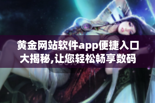 黄金网站软件app便捷入口大揭秘,让您轻松畅享数码世界