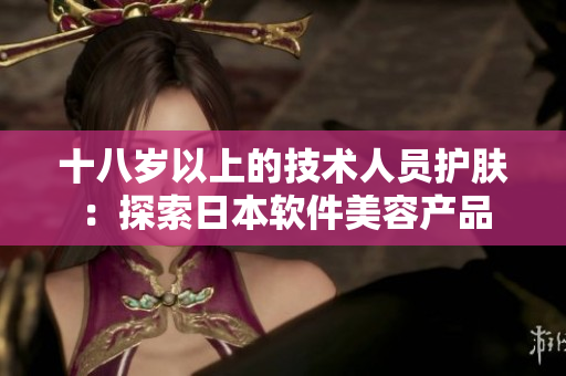 十八岁以上的技术人员护肤：探索日本软件美容产品