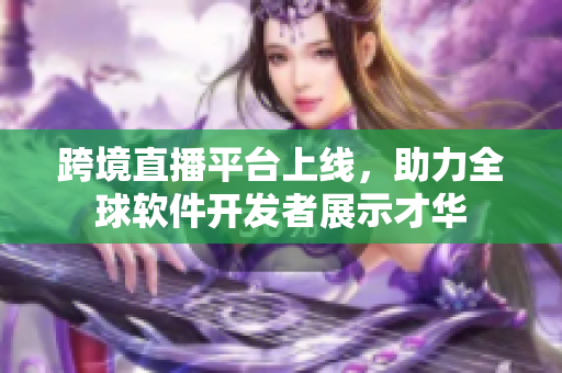 跨境直播平台上线，助力全球软件开发者展示才华