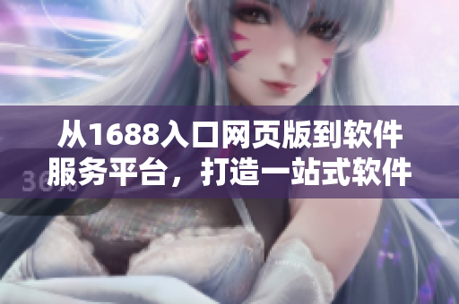 从1688入口网页版到软件服务平台，打造一站式软件采购新体验