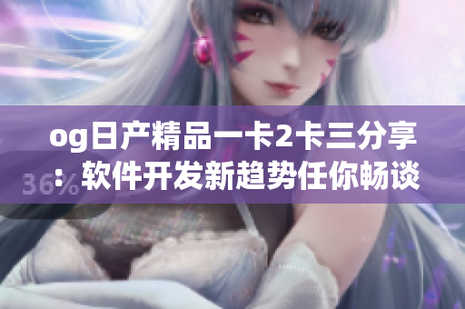 og日产精品一卡2卡三分享：软件开发新趋势任你畅谈