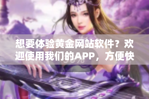 想要体验黄金网站软件？欢迎使用我们的APP，方便快捷入口等你来探索。