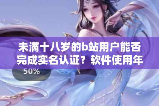未满十八岁的b站用户能否完成实名认证？软件使用年龄限制及认证方式详解