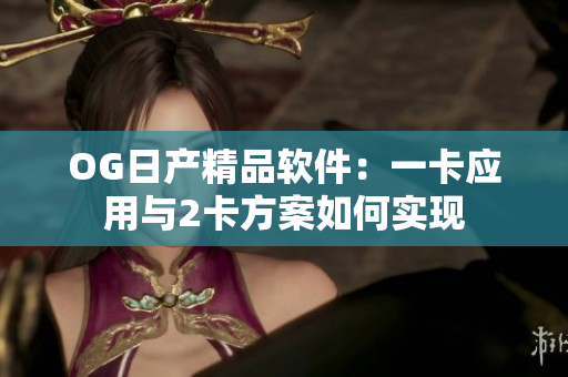 OG日产精品软件：一卡应用与2卡方案如何实现